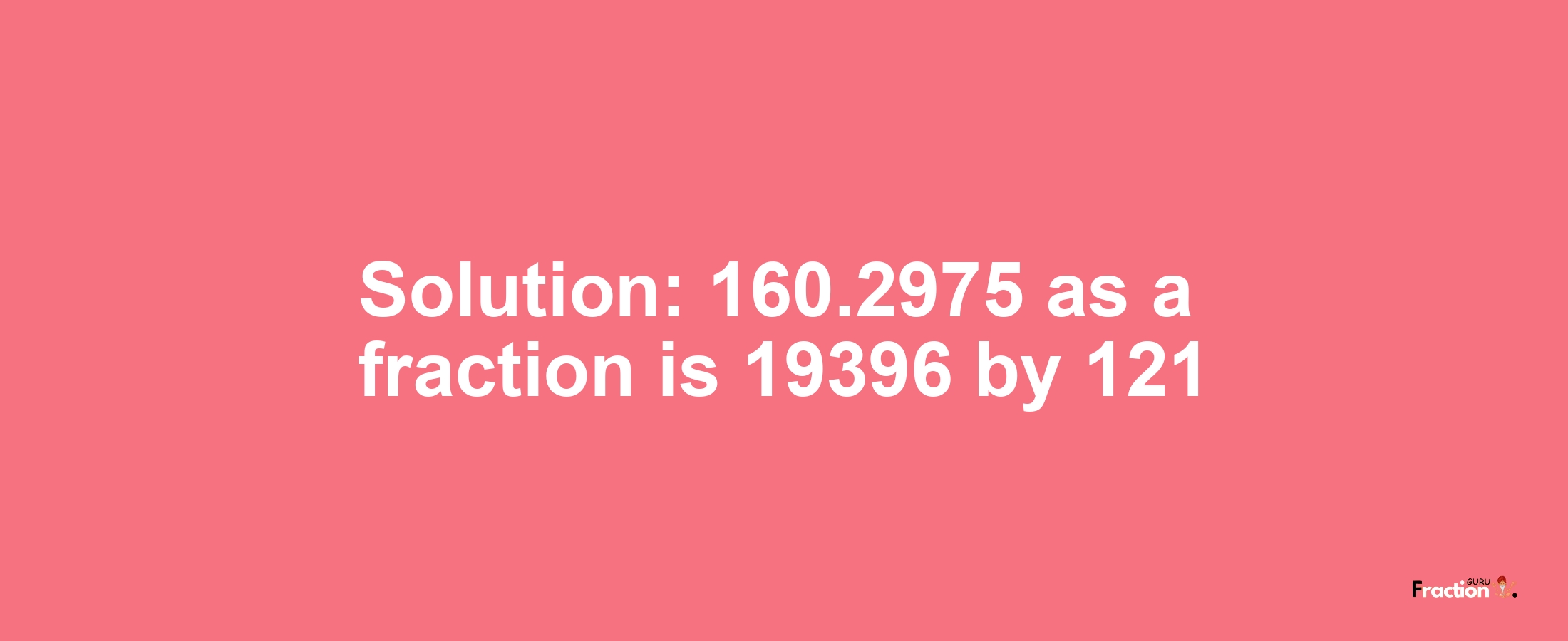 Solution:160.2975 as a fraction is 19396/121